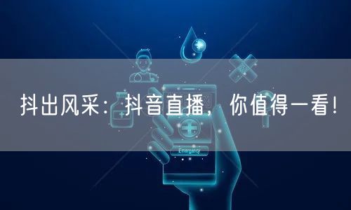 抖出风采：抖音直播，你值得一看！