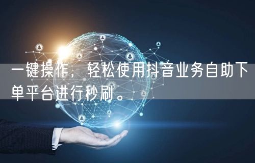 一键操作，轻松使用抖音业务自助下单平台进
