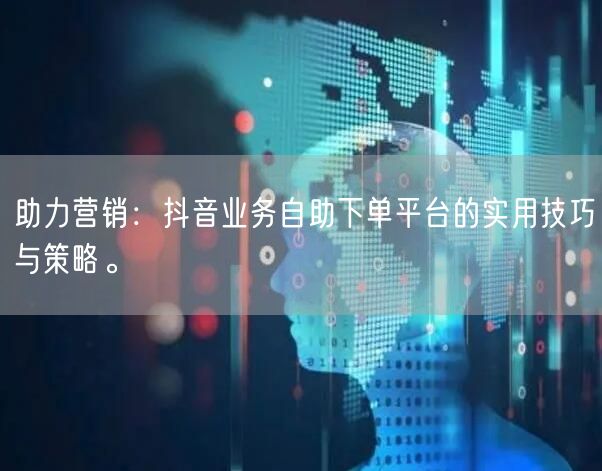 助力营销：抖音业务自助下单平台的实用技巧