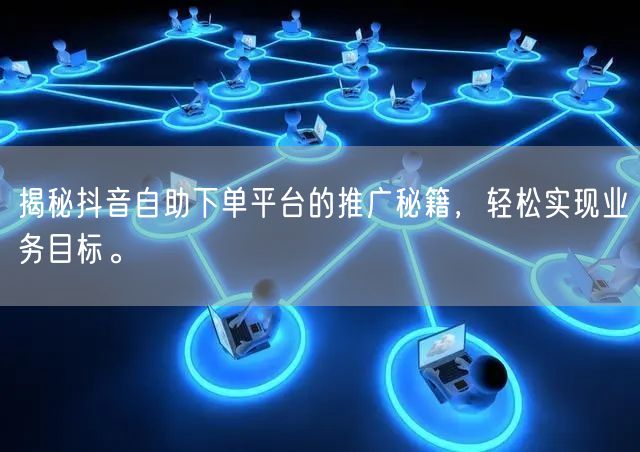 揭秘抖音自助下单平台的推广秘籍，轻松实现