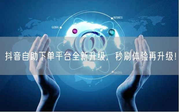 抖音自助下单平台全新升级，秒刷体验再升级