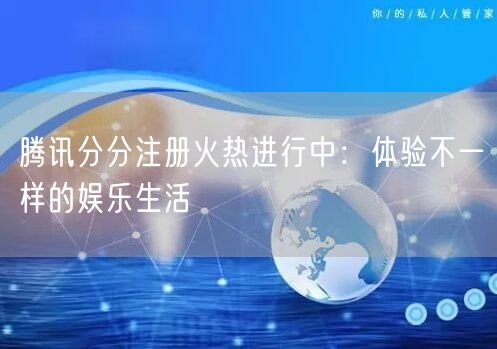 腾讯分分注册火热进行中：体验不一样的娱乐生活